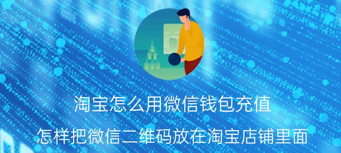 淘宝怎么用微信钱包充值 怎样把微信二维码放在淘宝店铺里面？